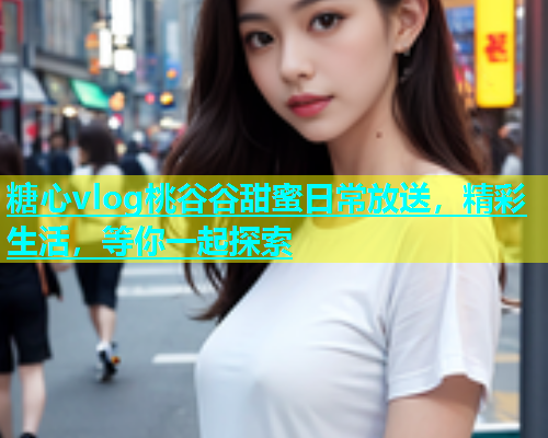 糖心vlog桃谷谷甜蜜日常放送，精彩生活，等你一起探索  第2张