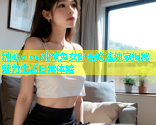 糖心vlog纯欲兔女郎晚晚酱独家揭秘魅力生活日常体验