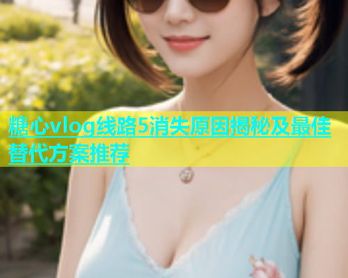 糖心vlog线路5消失原因揭秘及最佳替代方案推荐