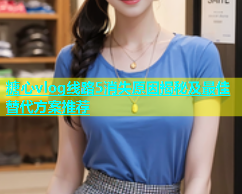 糖心vlog线路5消失原因揭秘及最佳替代方案推荐  第2张