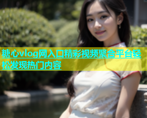 糖心vlog网入口精彩视频聚合平台轻松发现热门内容