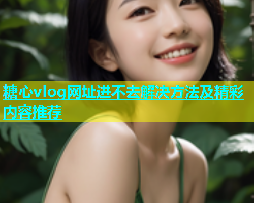 糖心vlog网址进不去解决方法及精彩内容推荐
