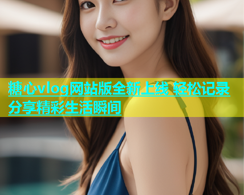 糖心vlog网站版全新上线 轻松记录分享精彩生活瞬间  第2张