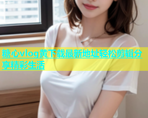 糖心vlog黄下载最新地址轻松剪辑分享精彩生活  第1张