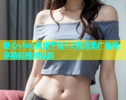糖心vlog黄版下载3.2高清无广告畅享精彩视频体验